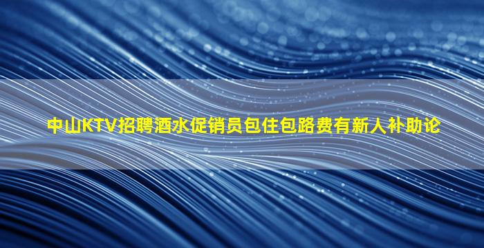 中山KTV招聘酒水促销员包住包路费有新人补助论