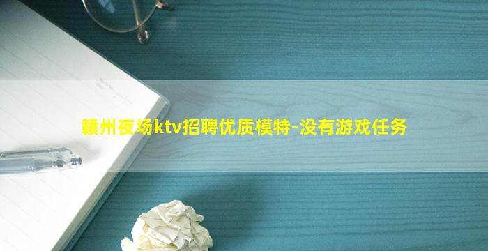 赣州夜场ktv招聘优质模特-没有游戏任务